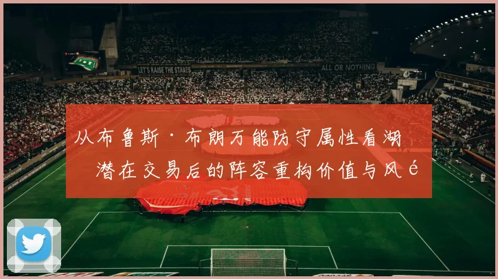 从布鲁斯·布朗万能防守属性看湖人潜在交易后的阵容重构价值与风险