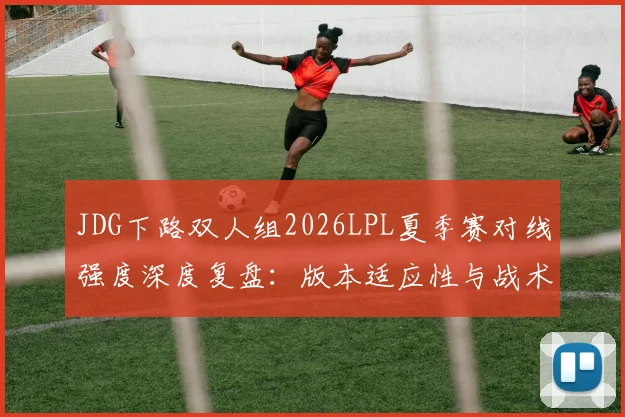 JDG下路双人组2026LPL夏季赛对线强度深度复盘:版本适应性与战术调整解析
