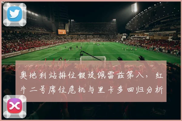 奥地利站排位假设佩雷兹第八，红牛二号席位危机与里卡多回归分析