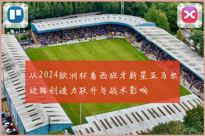 从2024欧洲杯看西班牙新星亚马尔边路创造力跃升与战术影响