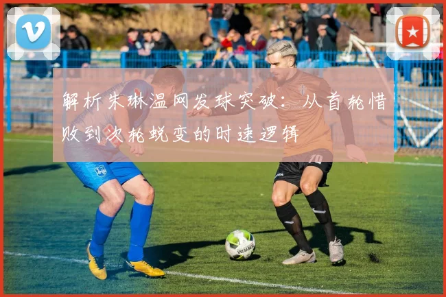 解析朱琳温网发球突破：从首轮惜败到次轮蜕变的时速逻辑