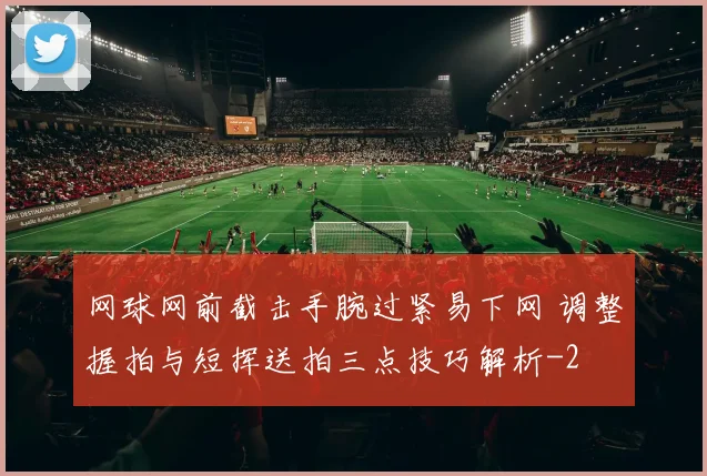 网球网前截击手腕过紧易下网 调整握拍与短挥送拍三点技巧解析