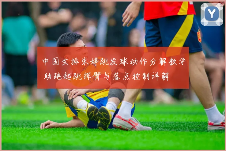 中国女排朱婷跳发球动作分解教学 助跑起跳挥臂与落点控制详解