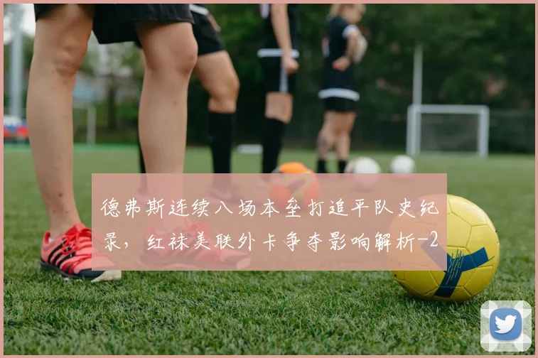 德弗斯连续八场本垒打追平队史纪录,红袜美联外卡争夺影响解析