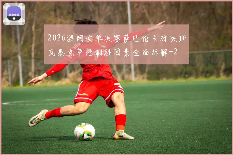 2026温网女单决赛萨巴伦卡对决斯瓦泰克草地制胜因素全面拆解