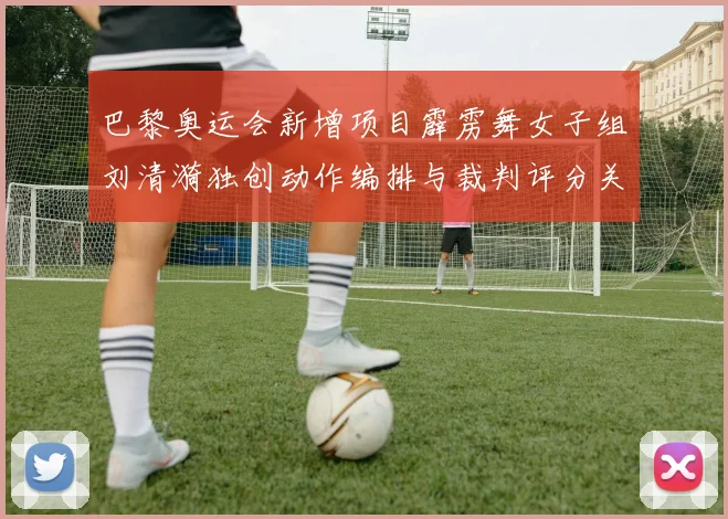 巴黎奥运会新增项目霹雳舞女子组刘清漪独创动作编排与裁判评分关联分析