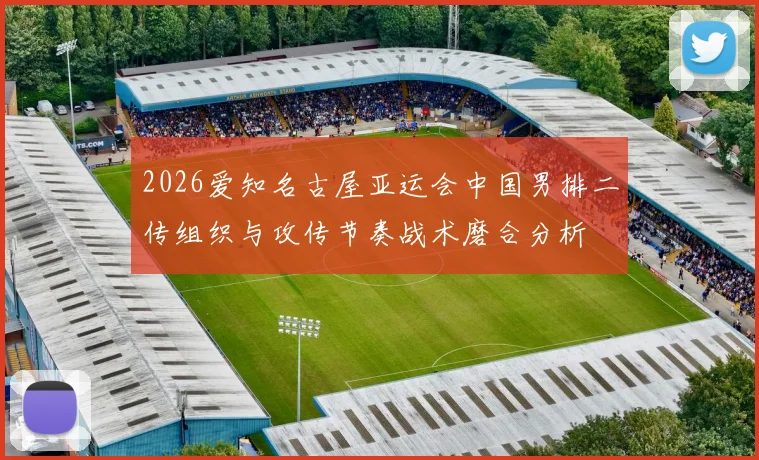 2026爱知名古屋亚运会中国男排二传组织与攻传节奏战术磨合分析