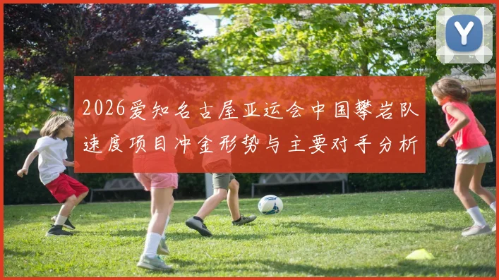 2026爱知名古屋亚运会中国攀岩队速度项目冲金形势与主要对手分析