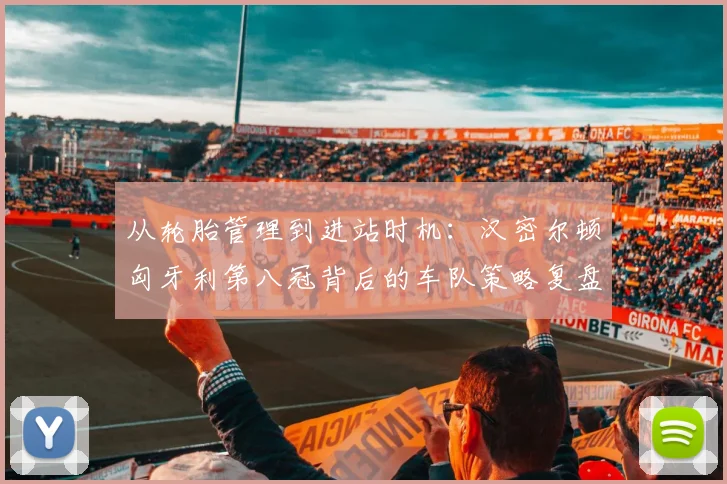 从轮胎管理到进站时机:汉密尔顿匈牙利第八冠背后的车队策略复盘
