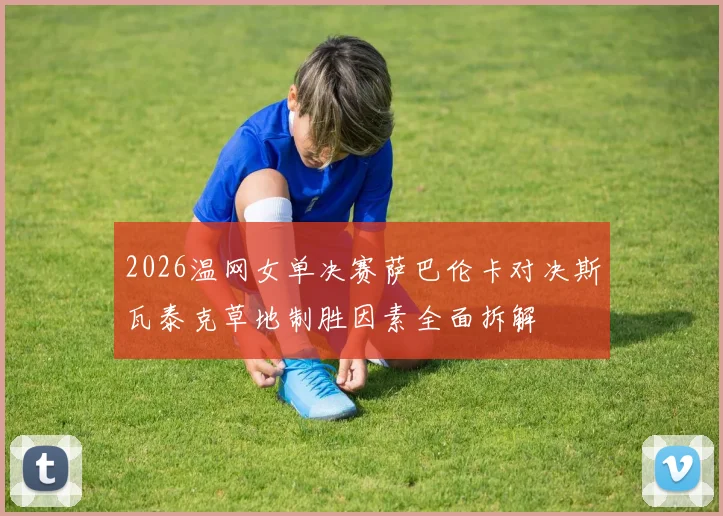 2026温网女单决赛萨巴伦卡对决斯瓦泰克草地制胜因素全面拆解