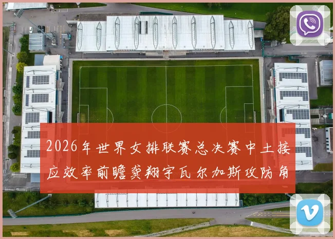 2026年世界女排联赛总决赛中土接应效率前瞻龚翔宇瓦尔加斯攻防角色对比