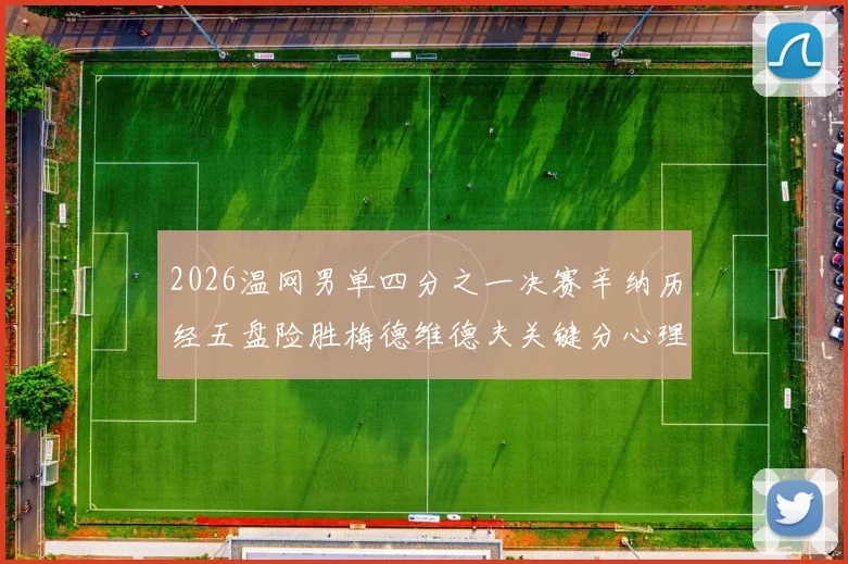 2026温网男单四分之一决赛辛纳历经五盘险胜梅德维德夫关键分心理素质深度复盘