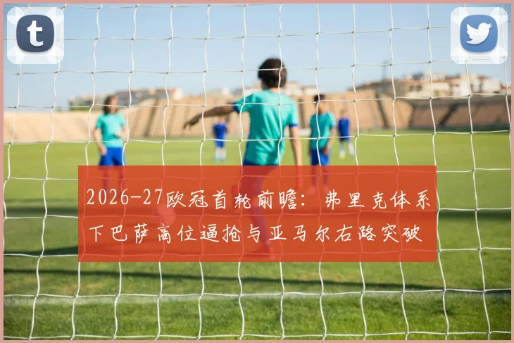 2026-27欧冠首轮前瞻:弗里克体系下巴萨高位逼抢与亚马尔右路突破解析