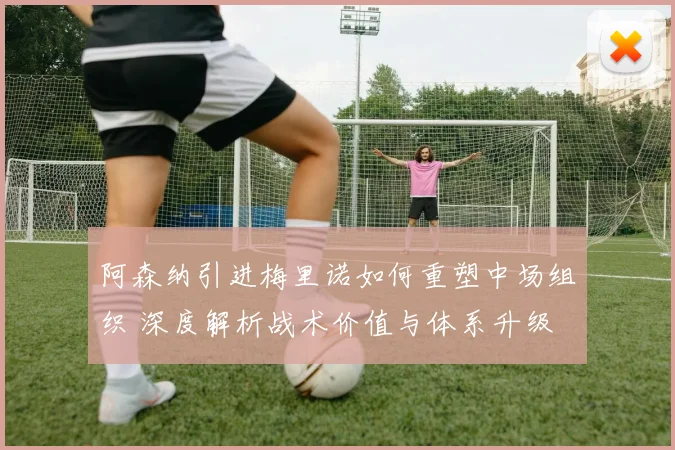 阿森纳引进梅里诺如何重塑中场组织 深度解析战术价值与体系升级