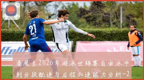 潘展乐2026年游泳世锦赛自由泳冲刺分段配速与后程加速能力分析