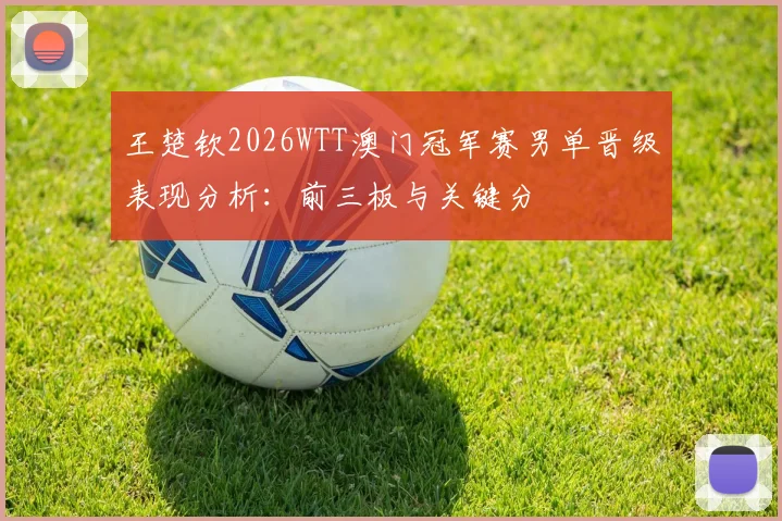 王楚钦2026WTT澳门冠军赛男单晋级表现分析：前三板与关键分