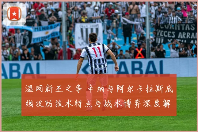 温网新王之争 辛纳与阿尔卡拉斯底线攻防技术特点与战术博弈深度解析
