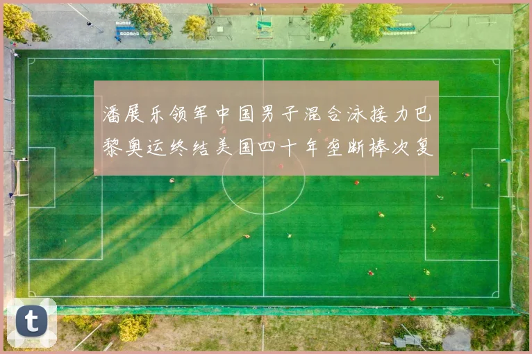 潘展乐领军中国男子混合泳接力巴黎奥运终结美国四十年垄断棒次复盘