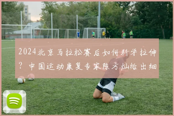 2024北京马拉松赛后如何科学拉伸？中国运动康复专家陈方灿给出细致动作解析