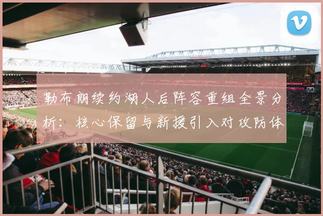 勒布朗续约湖人后阵容重组全景分析:核心保留与新援引入对攻防体系的影响