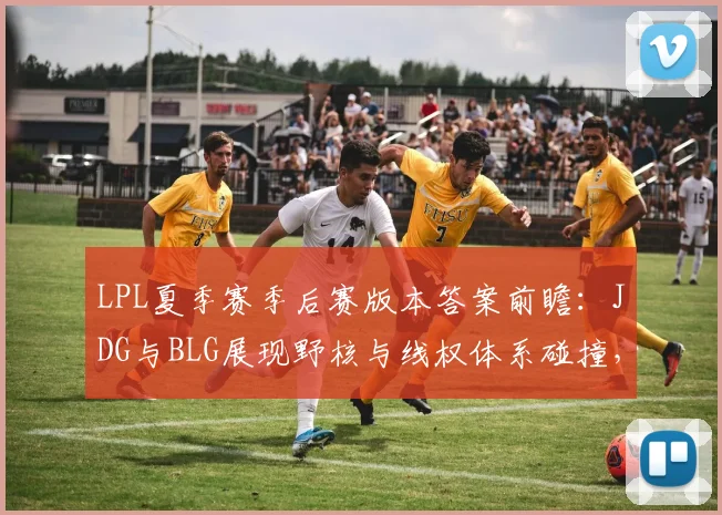 LPL夏季赛季后赛版本答案前瞻：JDG与BLG展现野核与线权体系碰撞，RNG能否借版本翻盘
