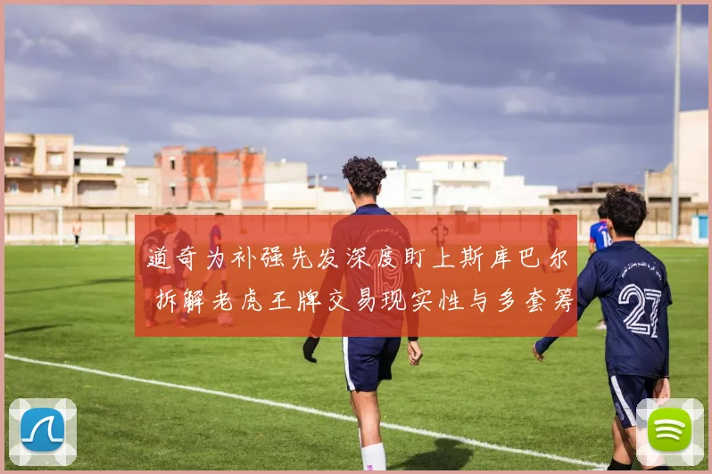 道奇为补强先发深度盯上斯库巴尔 拆解老虎王牌交易现实性与多套筹码方案