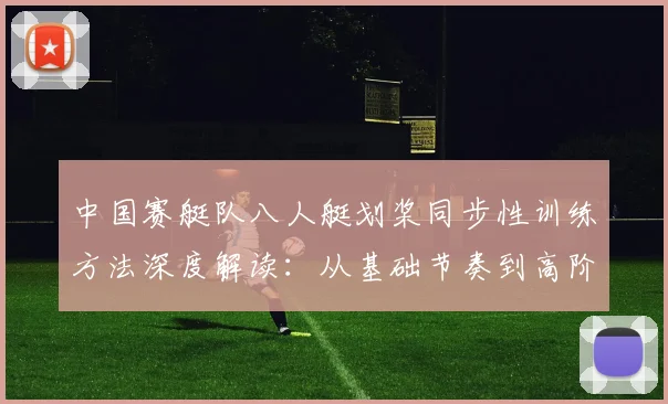 中国赛艇队八人艇划桨同步性训练方法深度解读：从基础节奏到高阶协同及常见配合失误分析