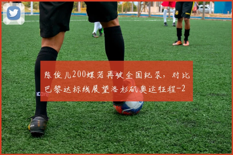 陈俊儿200蝶若再破全国纪录，对比巴黎达标线展望洛杉矶奥运征程