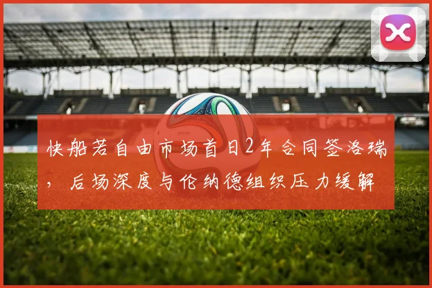 快船若自由市场首日2年合同签洛瑞，后场深度与伦纳德组织压力缓解评估