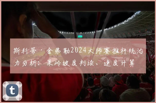 斯科蒂·舍弗勒2024大师赛推杆统治力分析：果岭坡度判读、速度计算与击球执行的协同效应