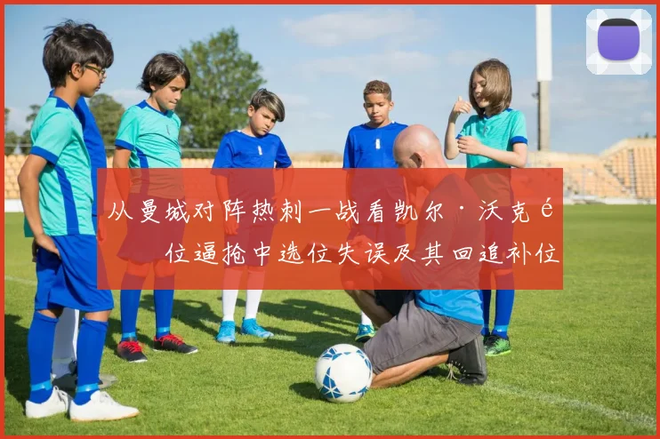 从曼城对阵热刺一战看凯尔·沃克高位逼抢中选位失误及其回追补位策略