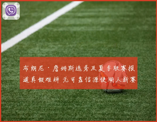 布朗尼·詹姆斯选秀及夏季联赛报道真假难辨 无可靠信源使湖人新赛季阵容规划蒙阴影