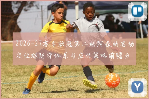 2026-27赛季欧冠第二轮阿森纳客场定位球防守体系与应对策略前瞻分析