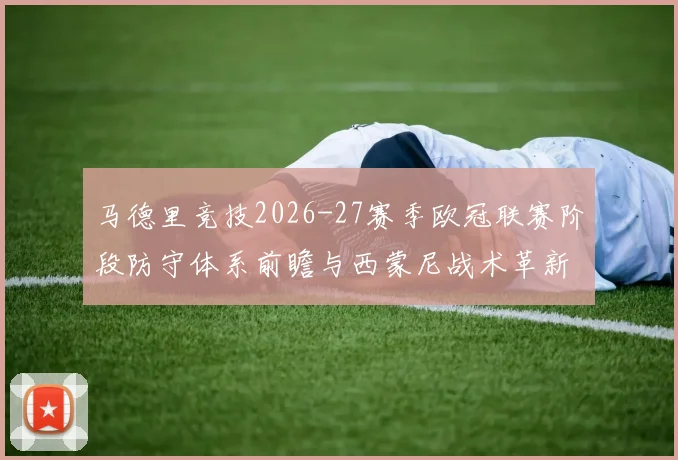 马德里竞技2026-27赛季欧冠联赛阶段防守体系前瞻与西蒙尼战术革新分析