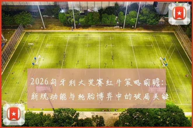 2026匈牙利大奖赛红牛策略前瞻：新规动能与轮胎博弈中的破局关键