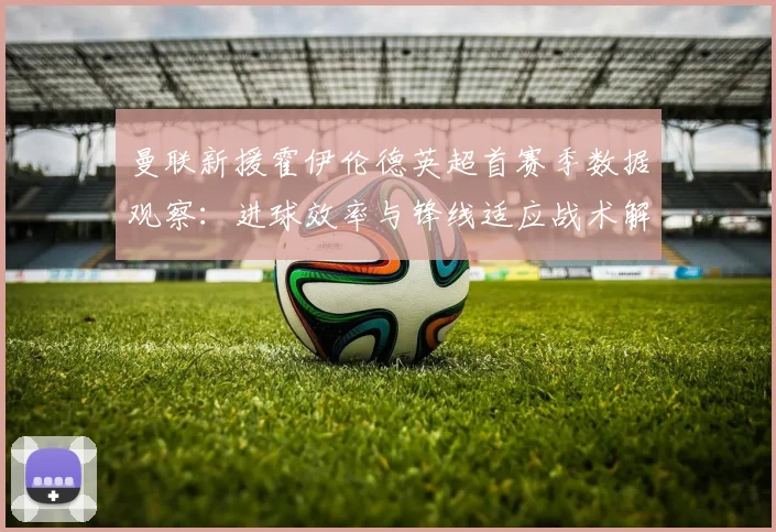曼联新援霍伊伦德英超首赛季数据观察：进球效率与锋线适应战术解析