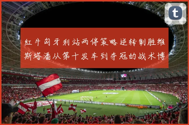红牛匈牙利站两停策略逆转制胜维斯塔潘从第十发车到夺冠的战术博弈解析