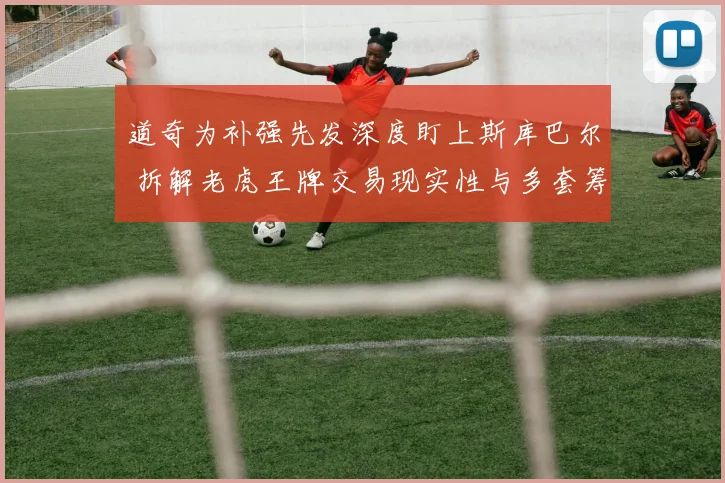 道奇为补强先发深度盯上斯库巴尔 拆解老虎王牌交易现实性与多套筹码方案
