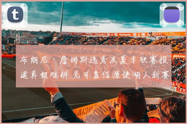 布朗尼·詹姆斯选秀及夏季联赛报道真假难辨 无可靠信源使湖人新赛季阵容规划蒙阴影