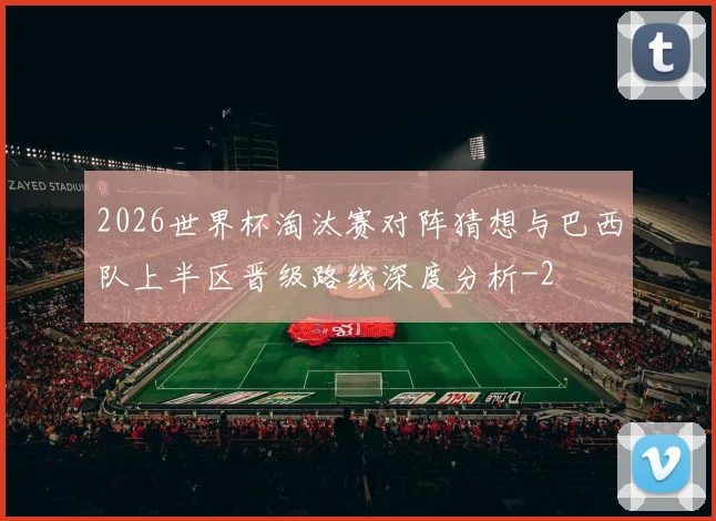2026世界杯淘汰赛对阵猜想与巴西队上半区晋级路线深度分析