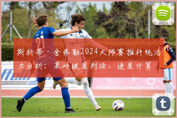 斯科蒂·舍弗勒2024大师赛推杆统治力分析:果岭坡度判读、速度计算与击球执行的协同效应