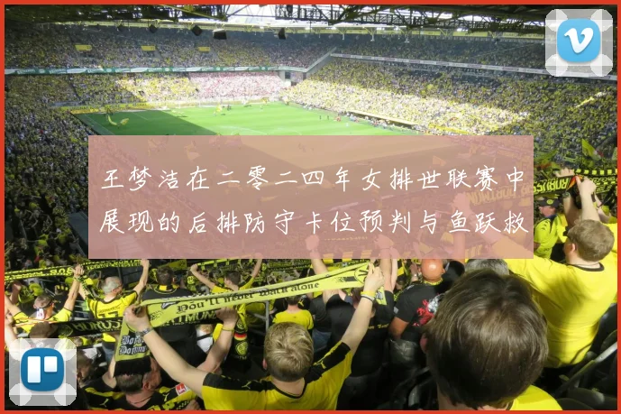 王梦洁在二零二四年女排世联赛中展现的后排防守卡位预判与鱼跃救球衔接技术分析