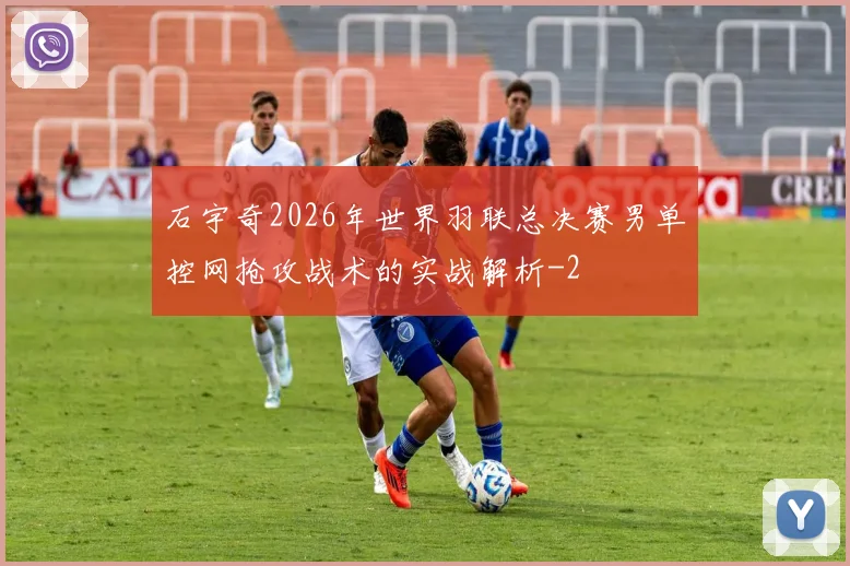 石宇奇2026年世界羽联总决赛男单控网抢攻战术的实战解析