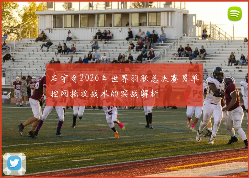 石宇奇2026年世界羽联总决赛男单控网抢攻战术的实战解析