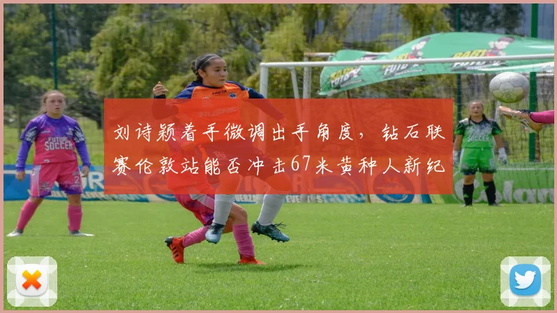 刘诗颖着手微调出手角度，钻石联赛伦敦站能否冲击67米黄种人新纪录？