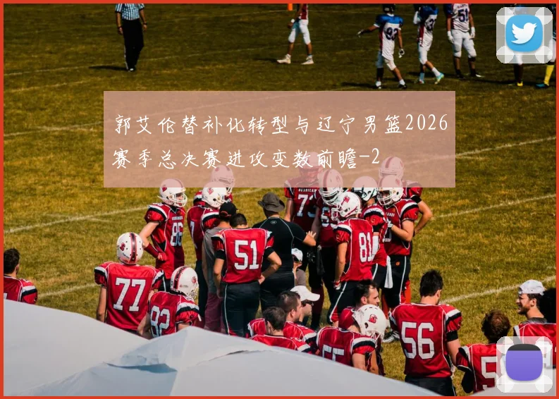 郭艾伦替补化转型与辽宁男篮2026赛季总决赛进攻变数前瞻