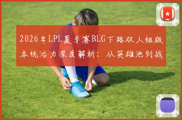 2026年LPL夏季赛BLG下路双人组版本统治力深度解析:从英雄池到战术执行