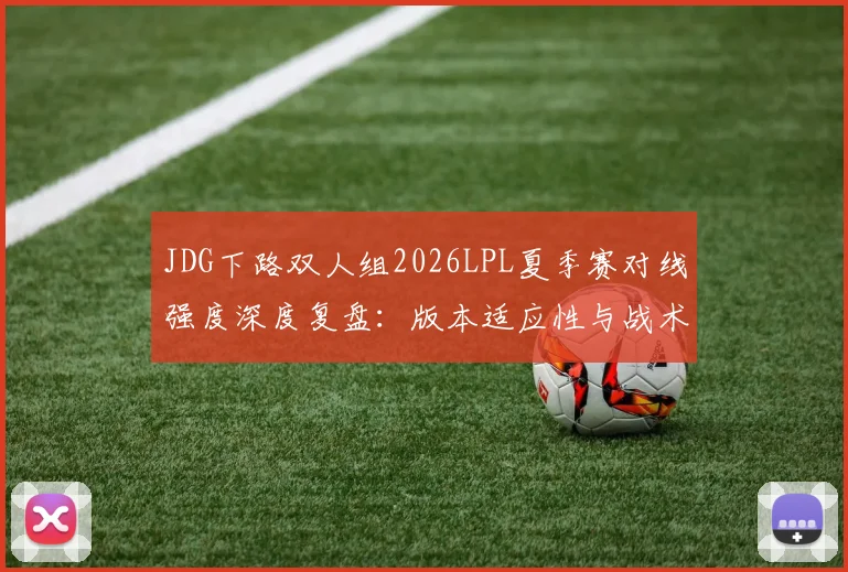JDG下路双人组2026LPL夏季赛对线强度深度复盘：版本适应性与战术调整解析