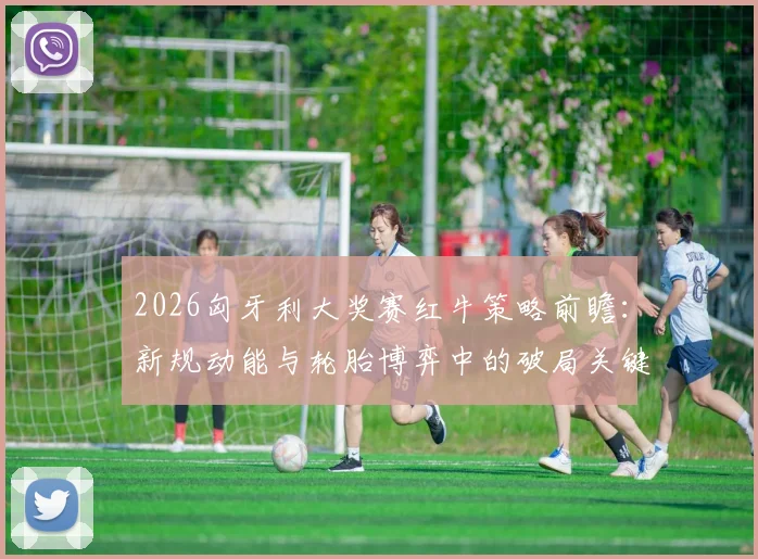 2026匈牙利大奖赛红牛策略前瞻:新规动能与轮胎博弈中的破局关键