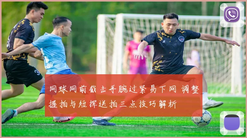 网球网前截击手腕过紧易下网 调整握拍与短挥送拍三点技巧解析